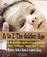 A to Z the golden age; merawat, membesarkan dan mencerdaskan bayi anda sejak dalam kandunganhingga usia 3 tahun.